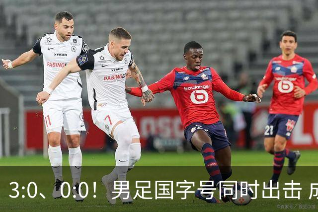 3:0、0:0！男足国字号同时出击 成年男足战平泰国 U23大胜塔吉克！