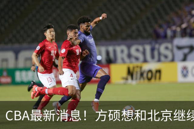 CBA最新消息！方硕想和北京继续续约，新疆管理层变天，张镇麟无缘国家队原因曝光